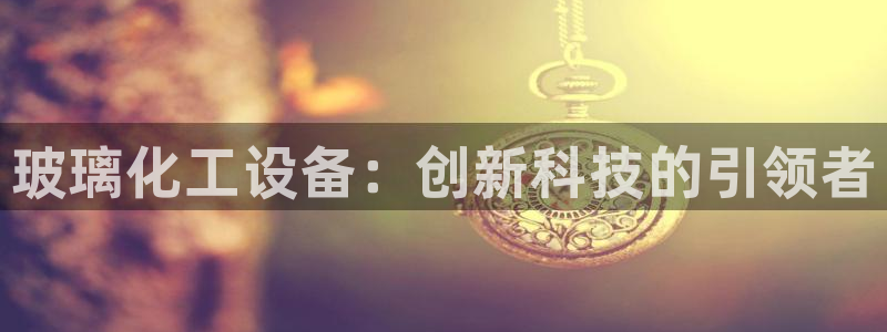 天辰平台招商1111怎么样啊：玻璃化工设备：创新科