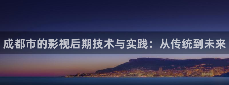国产神秘影院：成都市的影视后期技术与实践：从传统到未来